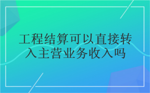 工程结算可以直接转入主营业务收入吗