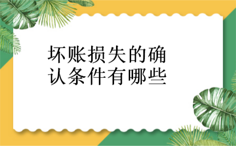 坏账损失的确认条件有哪些 坏账损失的确认条件有哪些