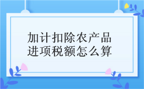 加计扣除农产品进项税额怎么算