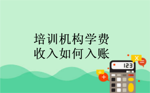 培训机构学费收入如何入账 培训机构学费收入如何入账