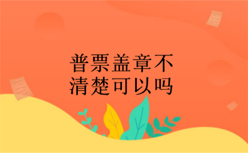 普票盖章不清楚可以吗 普票盖章不清楚可以吗