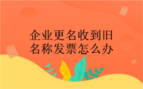 企业更名收到旧名称发票怎么办