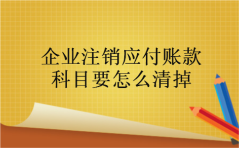 企业注销应付账款科目要怎么清掉 企业注销应付账款科目要怎么清掉
