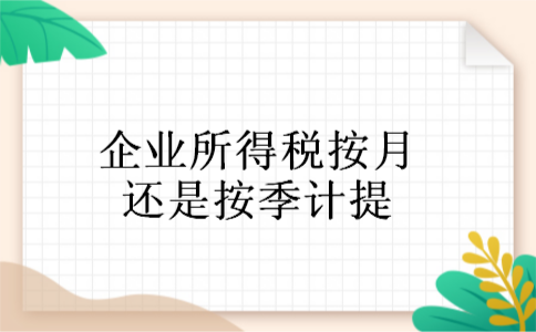 企业所得税按月还是按季计提 企业所得税按月还是按季计提