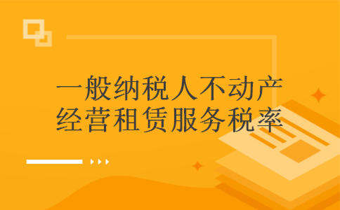 一般纳税人不动产经营租赁服务税率 一般纳税人不动产经营租赁服务税率