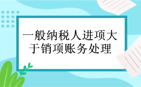 一般纳税人进项大于销项账务处理 一般纳税人进项大于销项账务处理