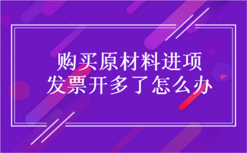 购买原材料进项发票开多了怎么办 购买原材料进项发票开多了怎么办