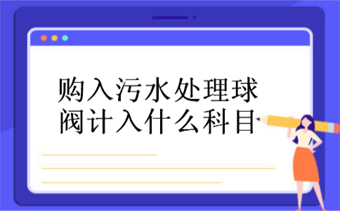 购入污水处理球阀计入什么科目 购入污水处理球阀计入什么科目