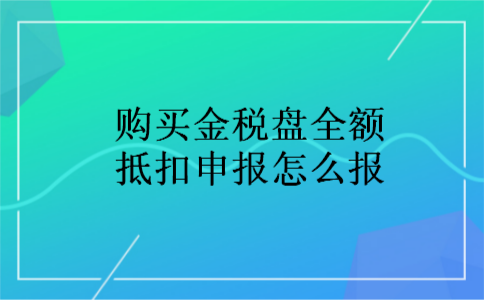 购买金税盘全额抵扣申报怎么报