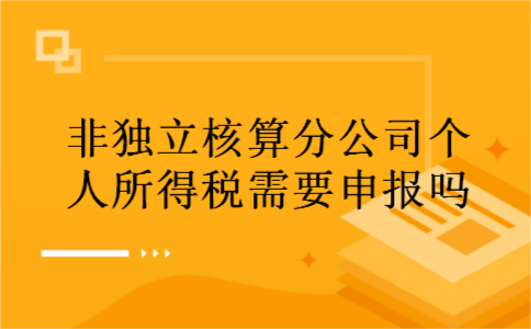非独立核算分公司个人所得税需要申报吗 非独立核算分公司个人所得税需要申报吗