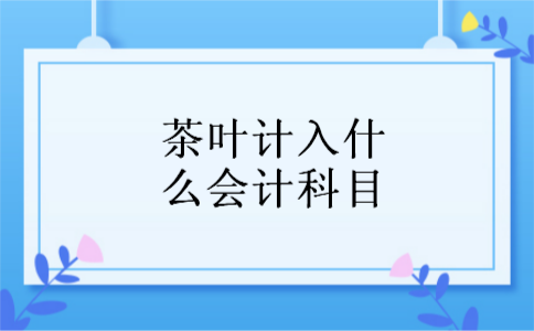 茶叶计入什么会计科目