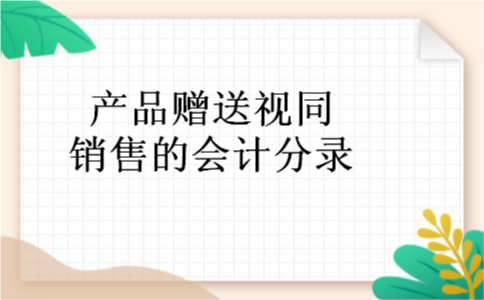产品赠送视同销售的会计分录 产品赠送视同销售的会计分录