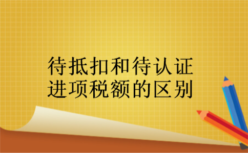 待抵扣和待认证进项税额的区别