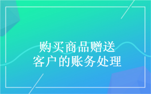 购买商品赠送客户的账务处理 购买商品赠送客户的账务处理