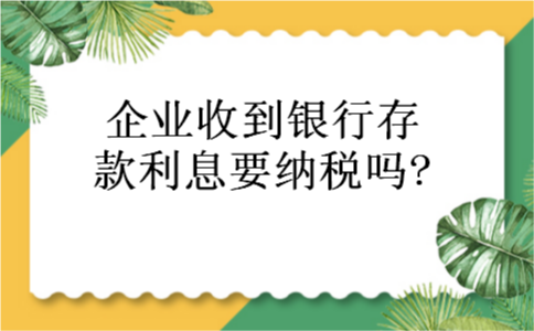 企业收到银行存款利息要纳税吗??
