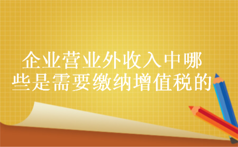 企业营业外收入中哪些是需要缴纳增值税的 企业营业外收入中哪些是需要缴纳增值税的