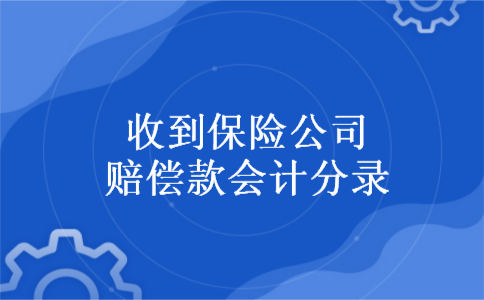收到保险公司赔偿款会计分录 收到保险公司赔偿款会计分录