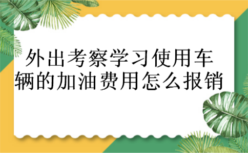 外出考察学习使用车辆的加油费用怎么报销