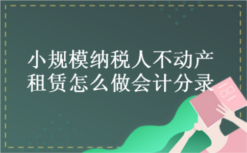 小规模纳税人不动产租赁怎么做会计分录