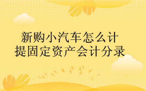 新购小汽车怎么计提固定资产会计分录