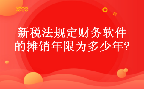 新税法规定财务软件的摊销年限为多少年? 新税法规定财务软件的摊销年限为多少年?