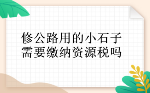 修公路用的小石子需要缴纳资源税吗