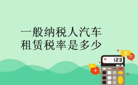 一般纳税人汽车租赁税率是多少 一般纳税人汽车租赁税率是多少
