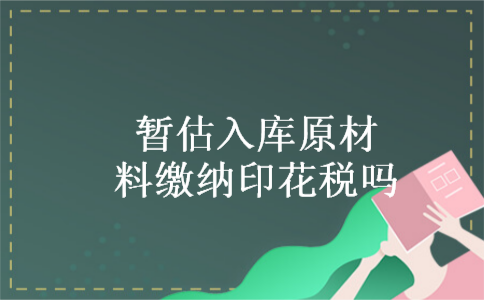 暂估入库原材料缴纳印花税吗