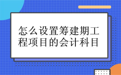 怎么设置筹建期工程项目的会计科目