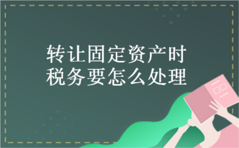 转让固定资产时税务要怎么处理