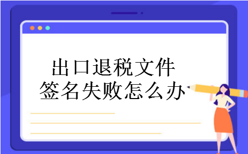 出口退税文件签名失败怎么办