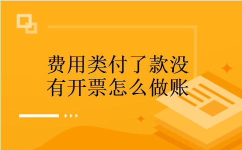 费用类付了款没有开票怎么做账 费用类付了款没有开票怎么做账