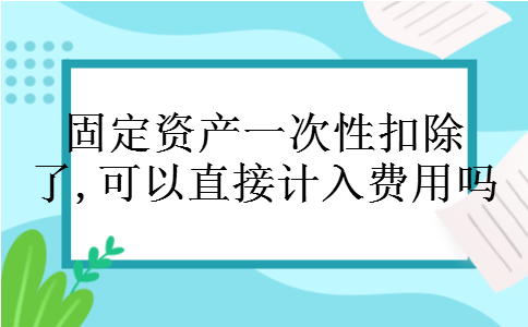 固定资产一次性扣除了,可以直接计入费用吗