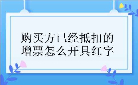 购买方已经抵扣的增票怎么开具红字