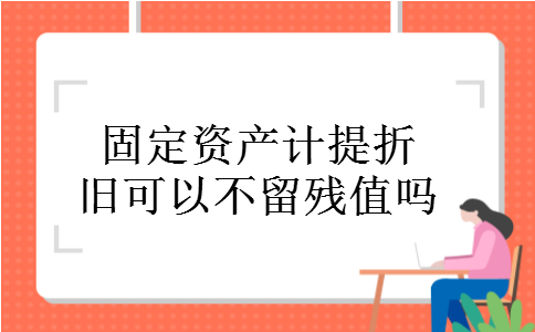 固定资产计提折旧可以不留残值吗