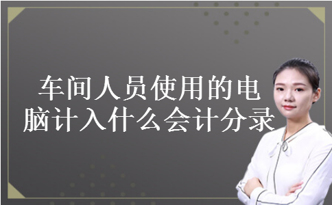 车间人员使用的电脑计入什么会计分录