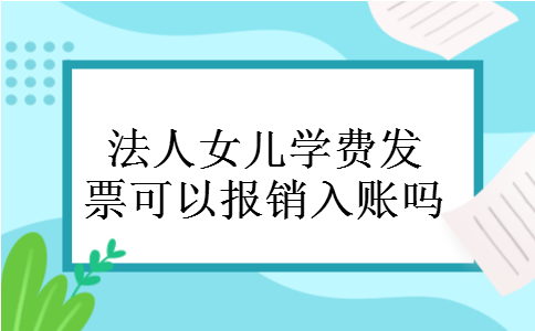 法人女儿学费发票可以报销入账吗
