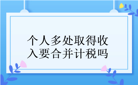 个人多处取得收入要合并计税吗