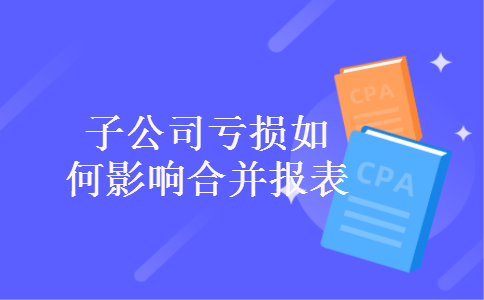 子公司亏损如何影响合并报表 子公司亏损如何影响合并报表
