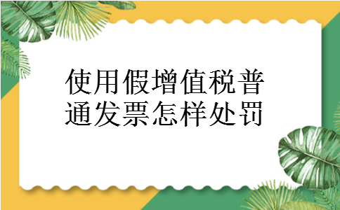 使用假增值税普通发票怎样处罚