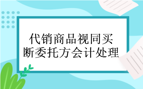 代销商品视同买断委托方会计处理
