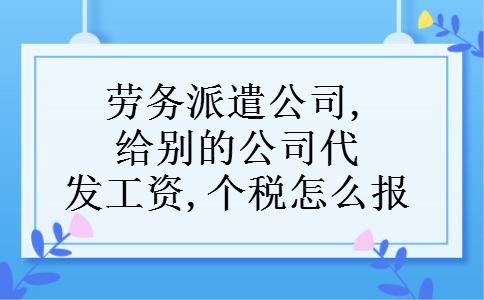 劳务派遣公司,给别的公司代发工资,个税怎么报