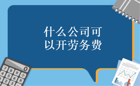 什么公司可以开劳务费 什么公司可以开劳务费
