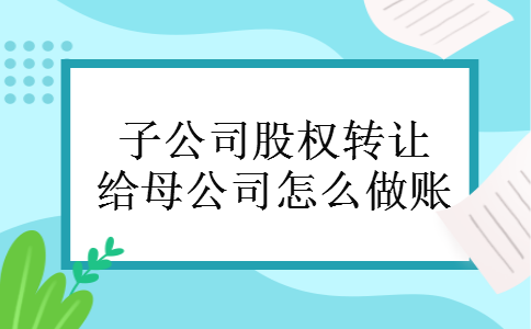 子公司股权转让给母公司怎么做账