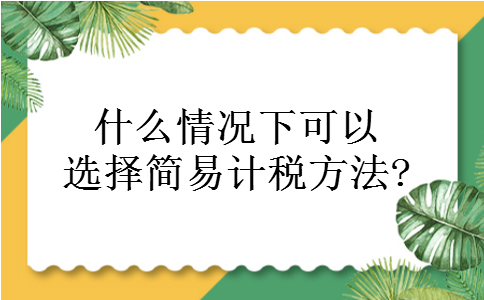 什么情况下可以选择简易计税方法?