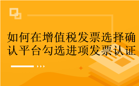 如何在增值税发票选择确认平台勾选进项发票认证