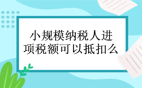 小规模纳税人进项税额可以抵扣么