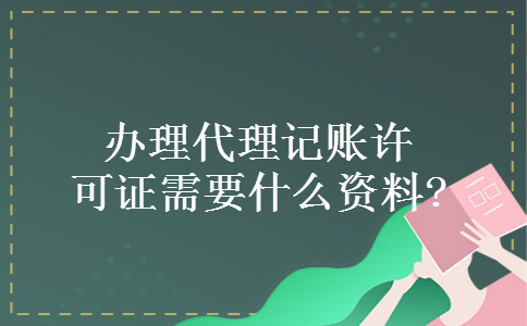 办理代理记账许可证需要什么资料?
