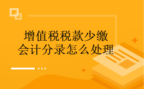 增值税税款少缴会计分录怎么处理 增值税税款少缴会计分录怎么处理
