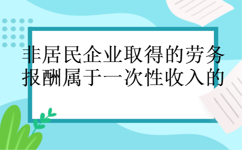 非居民企业取得的劳务报酬属于一次性收入的